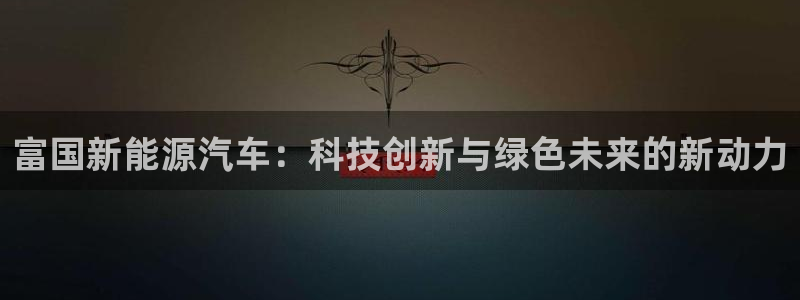 千亿球盟会:富国新能源汽车:科技创新与绿色未来的新动力