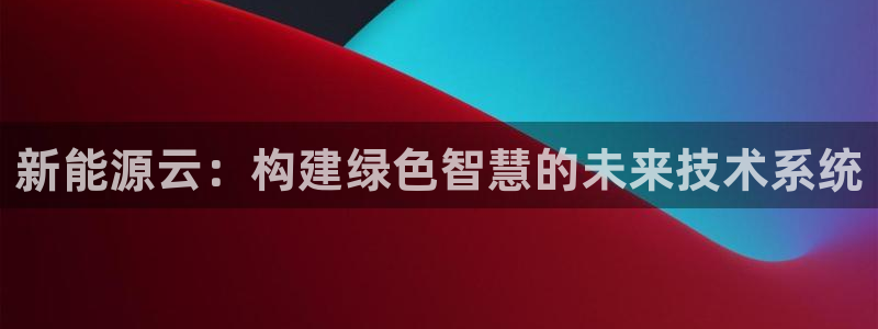 球盟会中国网页登录:新能源云:构建绿色智慧的未来技术系统