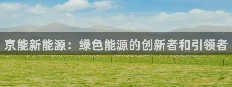 球盟会官方：京能新能源：绿色能源的创新者