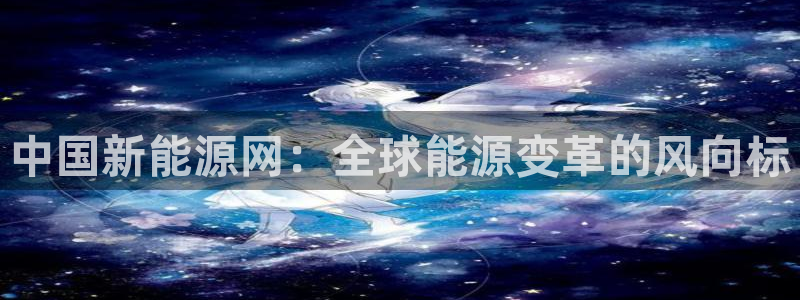 球盟会唯一：中国新能源网：全球能源变革的