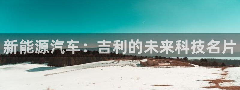 球盟会进不去:新能源汽车:吉利的未来科技名片