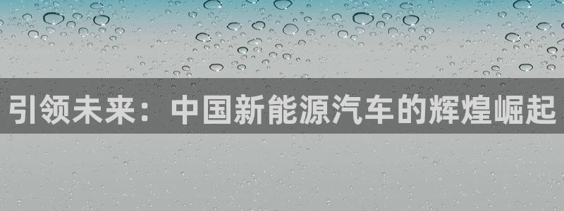 球盟会登录网址:引领未来:中国新能源汽车的辉煌崛起
