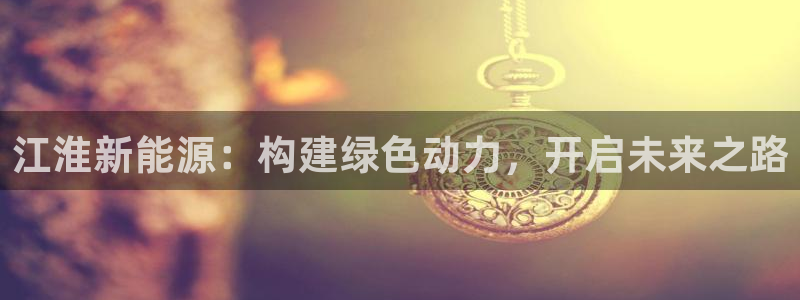 球盟会地址:江淮新能源:构建绿色动力,开启未来之路