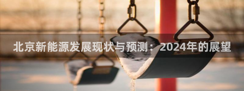 球盟会APP最新地址:北京新能源发展现状与预测:2024年的