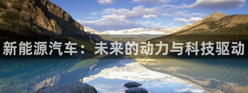 球盟会官方网站是什么:新能源汽车:未来的动力与科技驱动