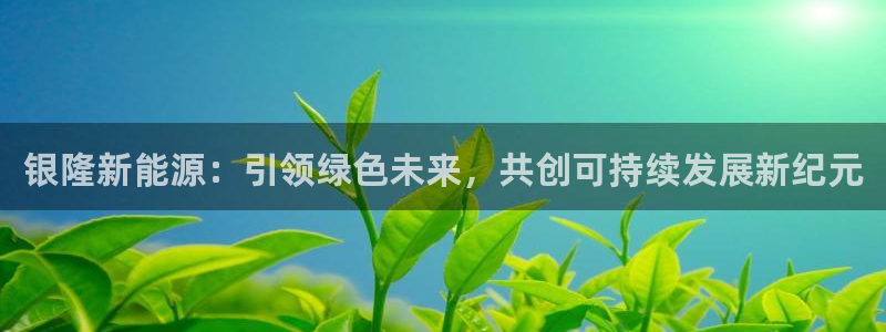 球盟会最新地址备用：银隆新能源：引领绿色